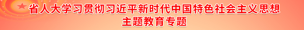 省人大学习贯彻习近平新时代中国特色社会主义思想主题教育专题 